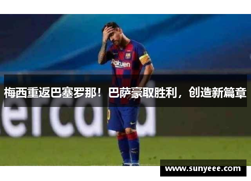 梅西重返巴塞罗那！巴萨豪取胜利，创造新篇章